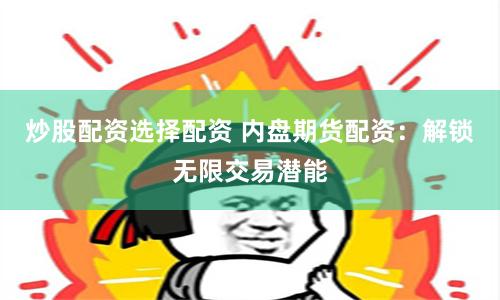 炒股配资选择配资 内盘期货配资：解锁无限交易潜能