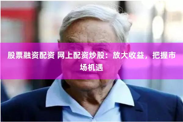 股票融资配资 网上配资炒股：放大收益，把握市场机遇