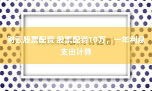 财云股票配资 股票配资10万，一年利息支出计算