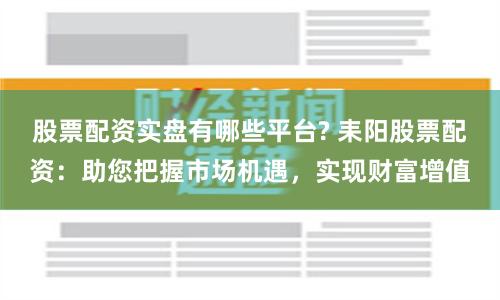 股票配资实盘有哪些平台? 耒阳股票配资：助您把握市场机遇，实现财富增值