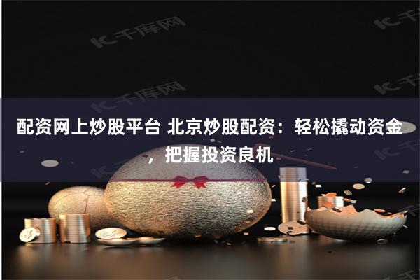 配资网上炒股平台 北京炒股配资：轻松撬动资金，把握投资良机