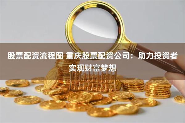 股票配资流程图 重庆股票配资公司：助力投资者实现财富梦想