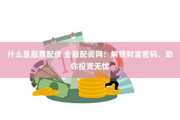 什么是股票配债 金股配资网：解锁财富密码，助你投资无忧