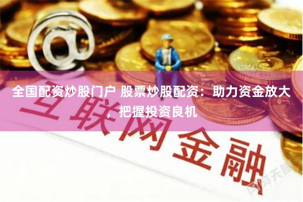 全国配资炒股门户 股票炒股配资：助力资金放大，把握投资良机