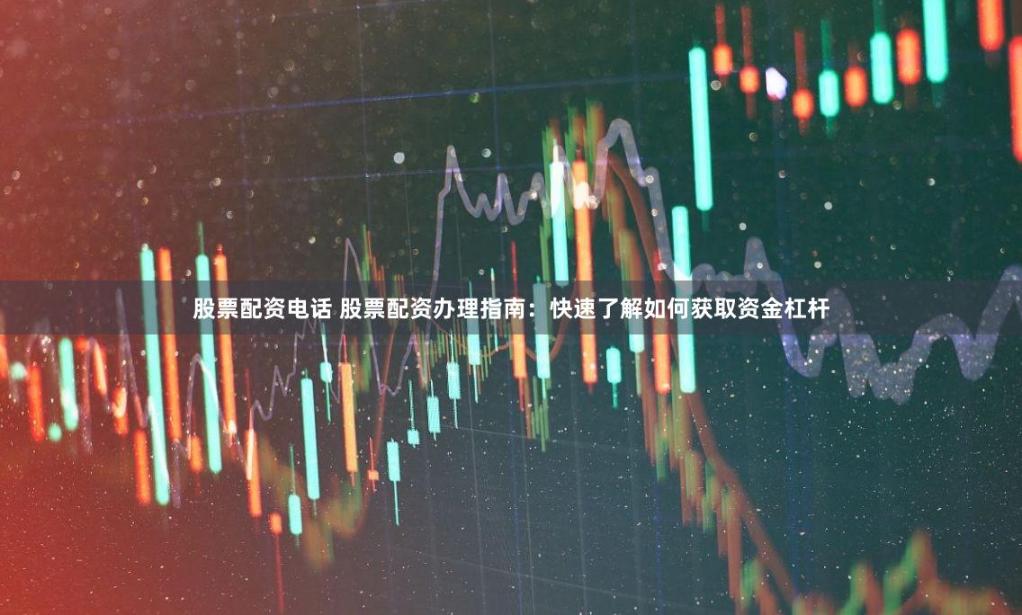 股票配资电话 股票配资办理指南：快速了解如何获取资金杠杆