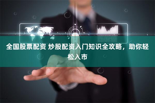 全国股票配资 炒股配资入门知识全攻略，助你轻松入市