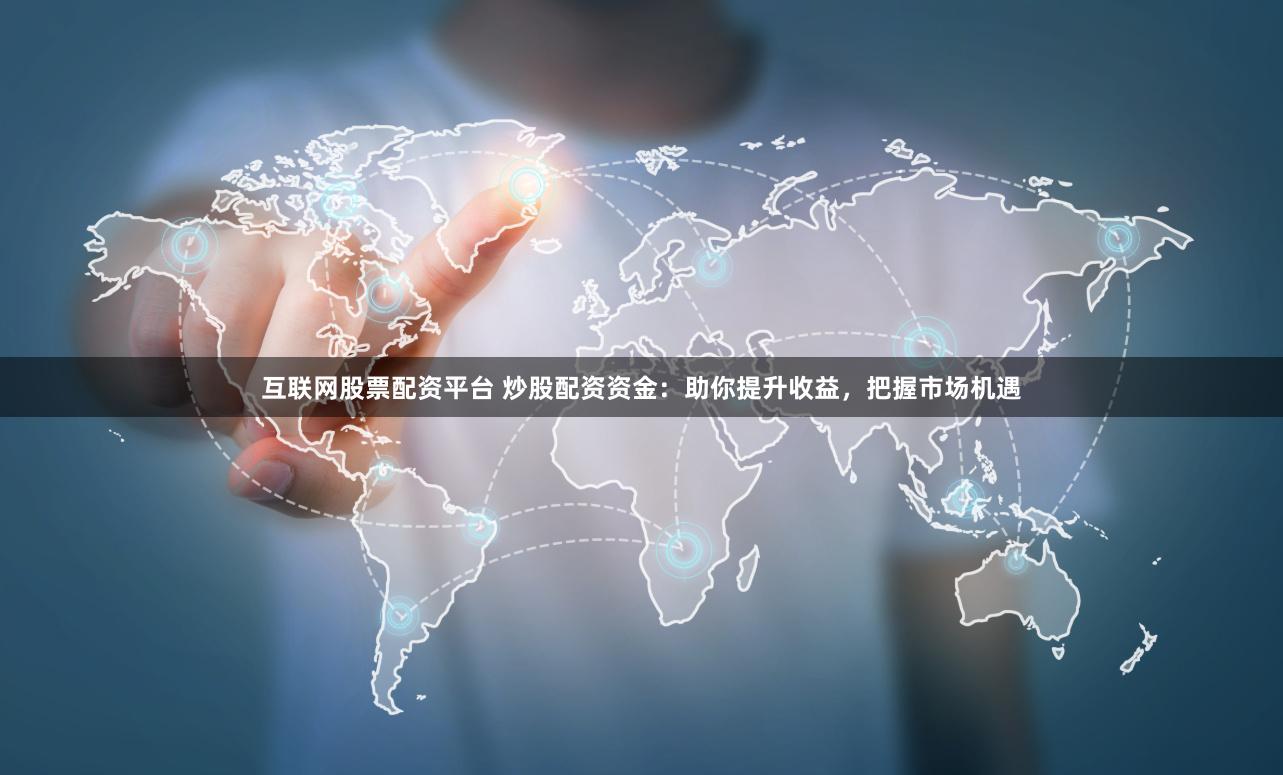 互联网股票配资平台 炒股配资资金：助你提升收益，把握市场机遇