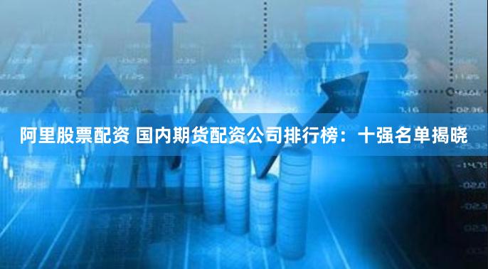 阿里股票配资 国内期货配资公司排行榜：十强名单揭晓