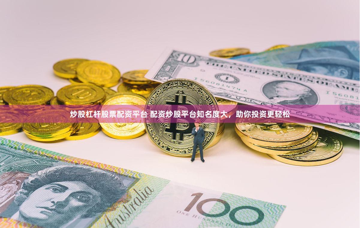 炒股杠杆股票配资平台 配资炒股平台知名度大，助你投资更轻松