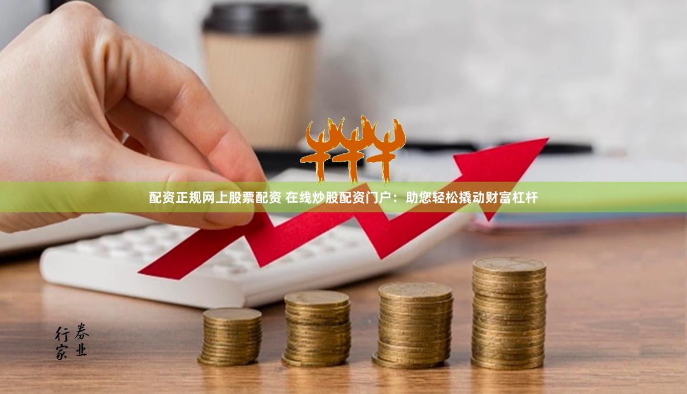 配资正规网上股票配资 在线炒股配资门户：助您轻松撬动财富杠杆