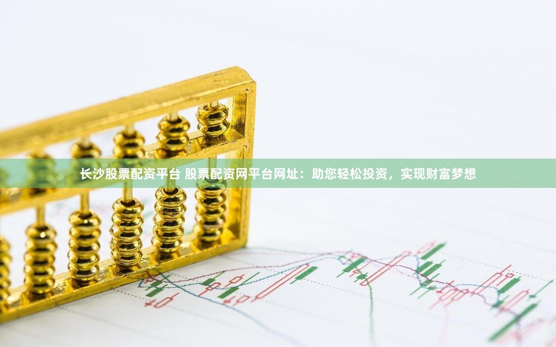 长沙股票配资平台 股票配资网平台网址：助您轻松投资，实现财富梦想