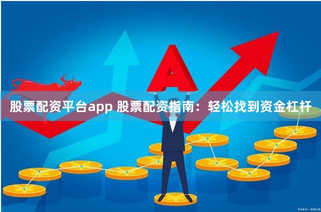 股票配资平台app 股票配资指南：轻松找到资金杠杆