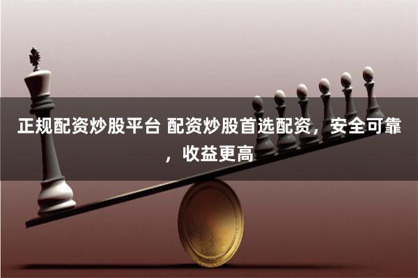 正规配资炒股平台 配资炒股首选配资，安全可靠，收益更高