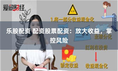 乐股配资 配资股票配资：放大收益，掌控风险