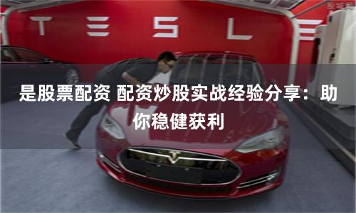 是股票配资 配资炒股实战经验分享：助你稳健获利