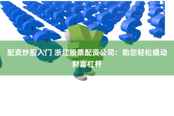 配资炒股入门 浙江股票配资公司：助您轻松撬动财富杠杆