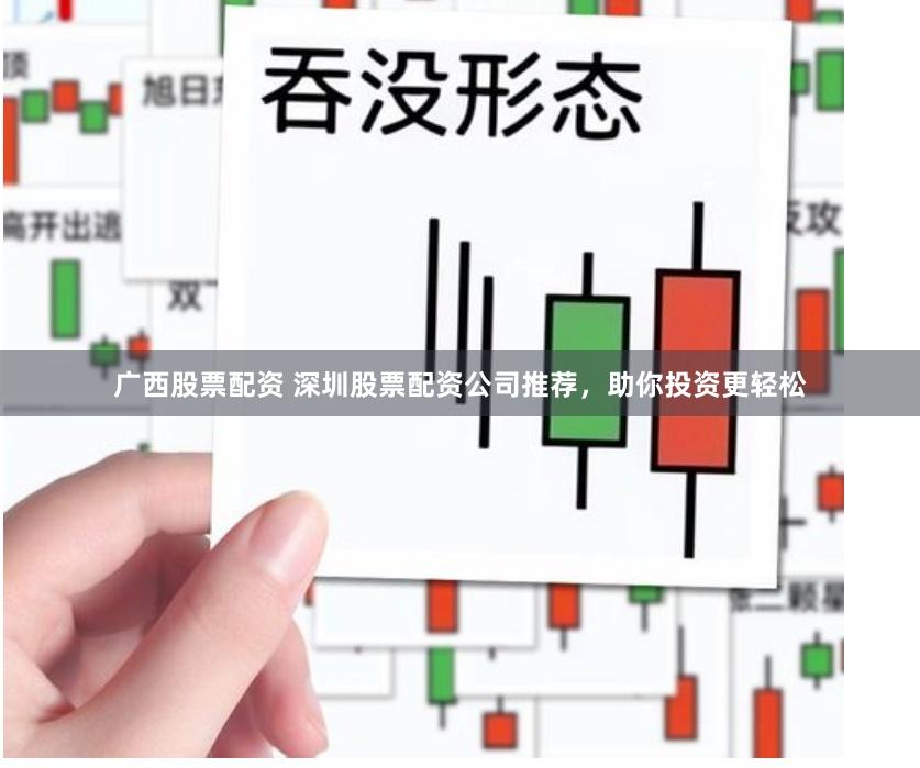 广西股票配资 深圳股票配资公司推荐，助你投资更轻松