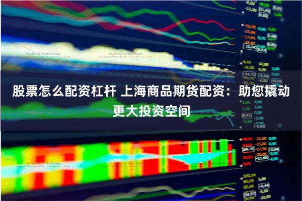 股票怎么配资杠杆 上海商品期货配资：助您撬动更大投资空间
