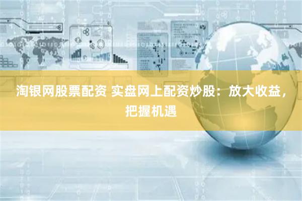 淘银网股票配资 实盘网上配资炒股：放大收益，把握机遇