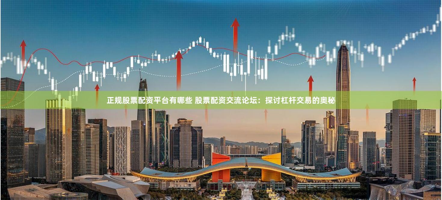 正规股票配资平台有哪些 股票配资交流论坛：探讨杠杆交易的奥秘