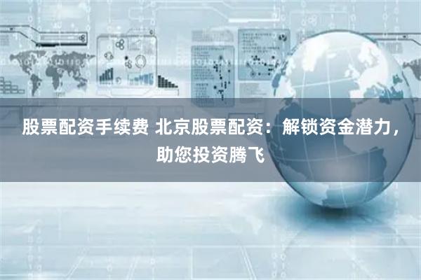 股票配资手续费 北京股票配资：解锁资金潜力，助您投资腾飞