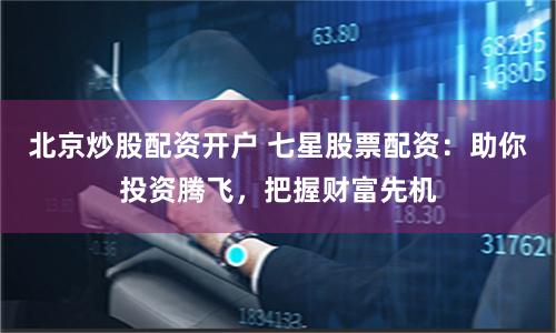 北京炒股配资开户 七星股票配资：助你投资腾飞，把握财富先机