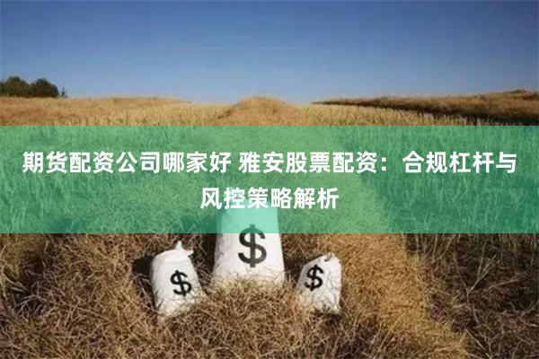期货配资公司哪家好 雅安股票配资：合规杠杆与风控策略解析