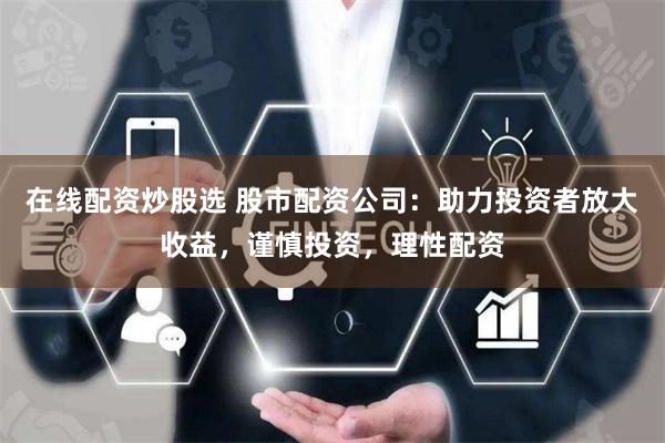 在线配资炒股选 股市配资公司：助力投资者放大收益，谨慎投资，理性配资