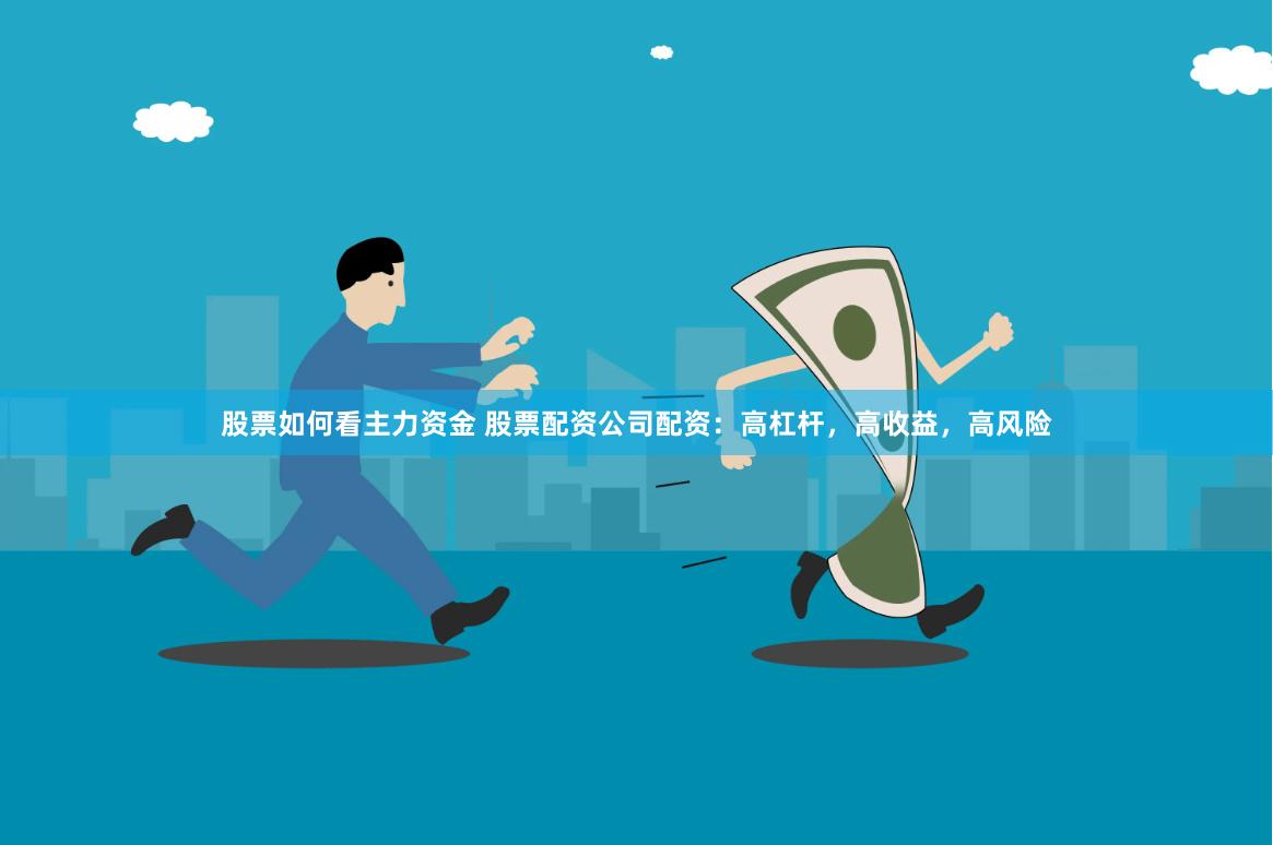 股票如何看主力资金 股票配资公司配资：高杠杆，高收益，高风险