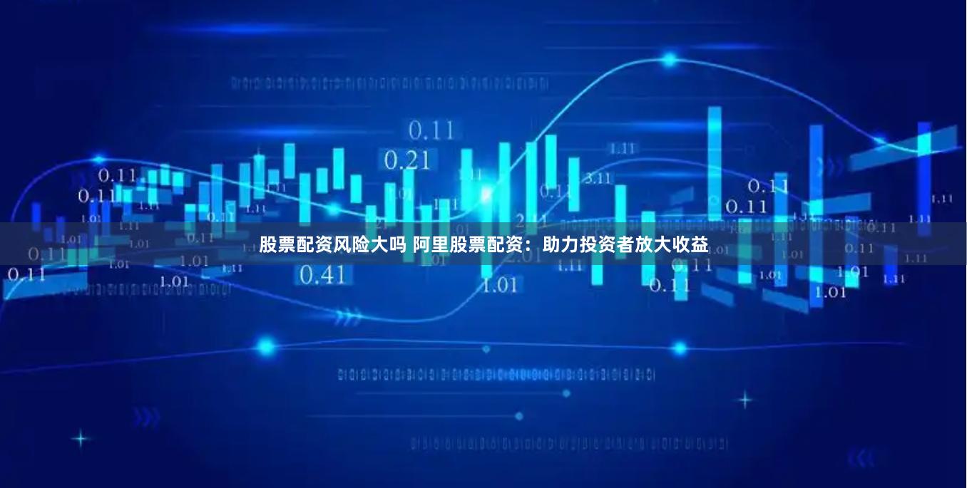 股票配资风险大吗 阿里股票配资：助力投资者放大收益