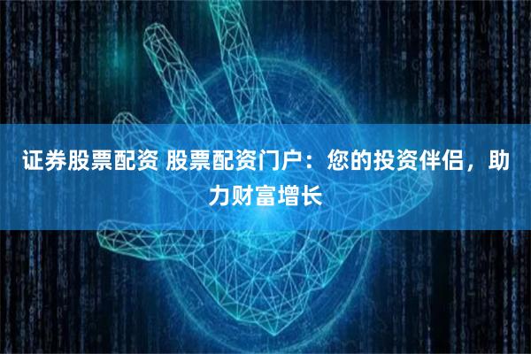 证券股票配资 股票配资门户：您的投资伴侣，助力财富增长