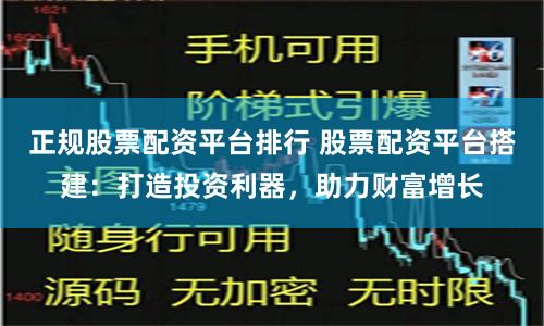 正规股票配资平台排行 股票配资平台搭建：打造投资利器，助力财富增长