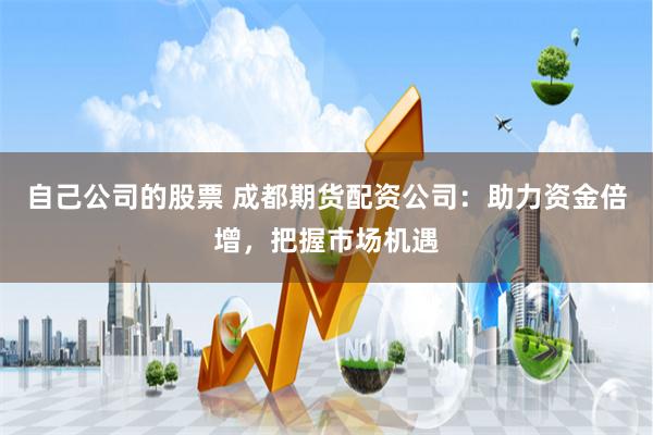 自己公司的股票 成都期货配资公司：助力资金倍增，把握市场机遇