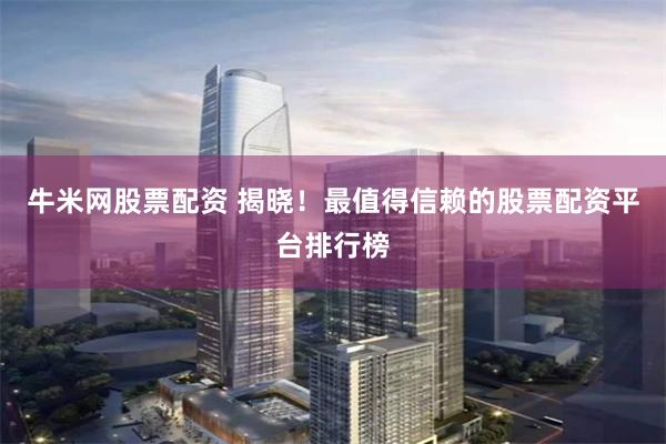 牛米网股票配资 揭晓！最值得信赖的股票配资平台排行榜