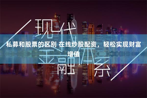 私募和股票的区别 在线炒股配资，轻松实现财富增值