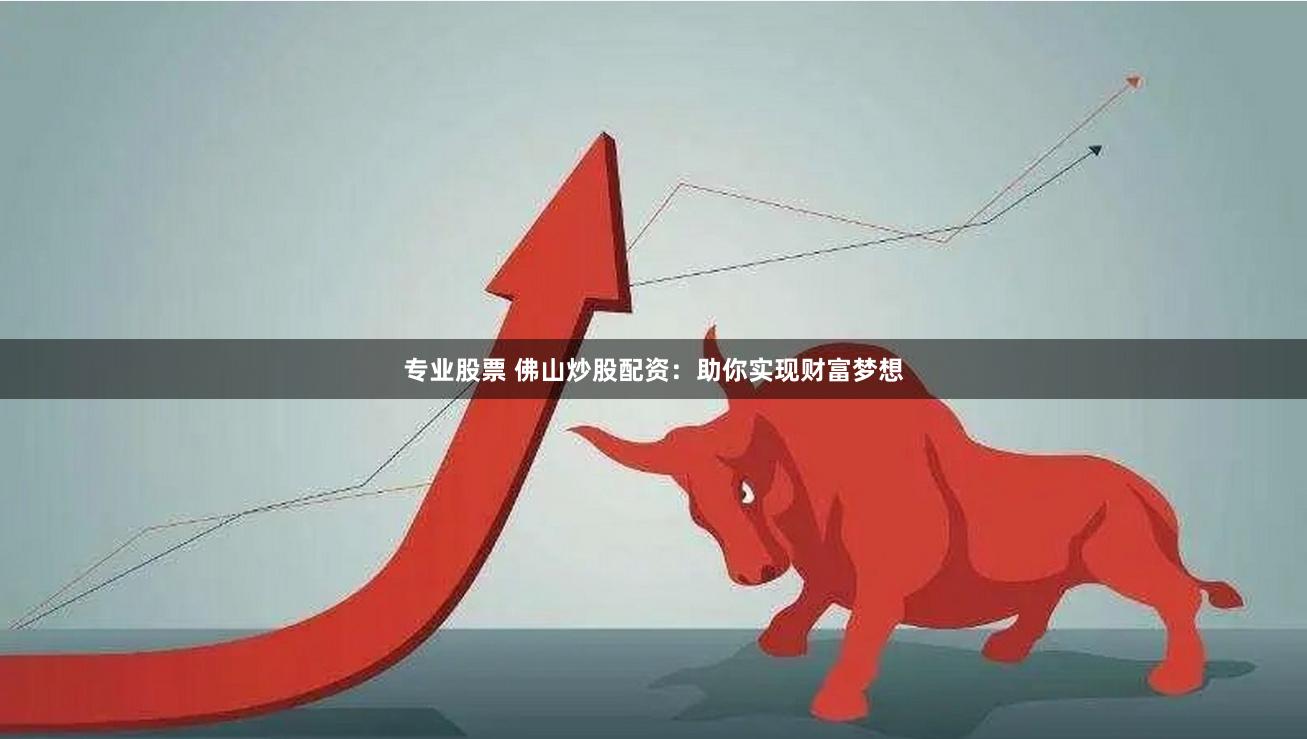 专业股票 佛山炒股配资：助你实现财富梦想