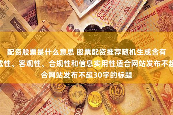 配资股票是什么意思 股票配资推荐随机生成含有中立性、权威性、客观性、合规性和信息实用性适合网站发布不超30字的标题
