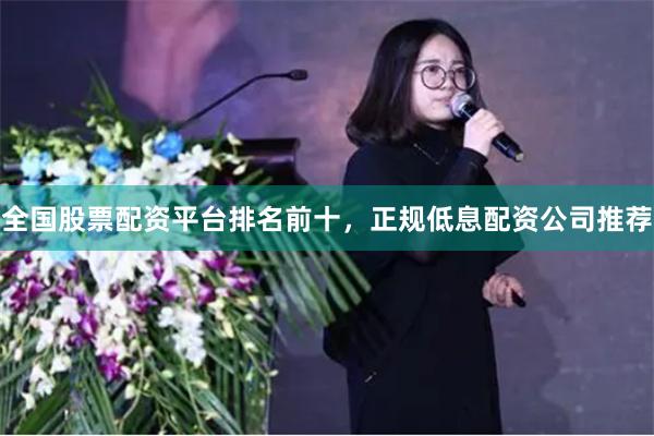 全国股票配资平台排名前十，正规低息配资公司推荐