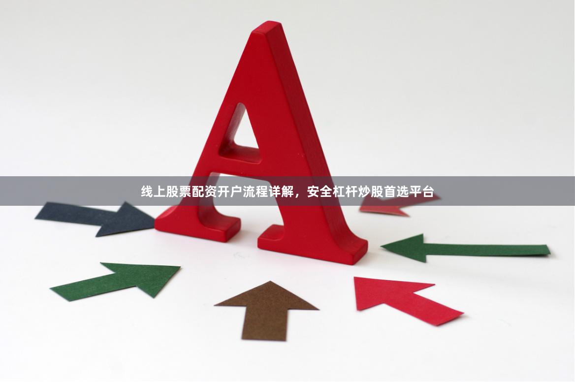 线上股票配资开户流程详解，安全杠杆炒股首选平台