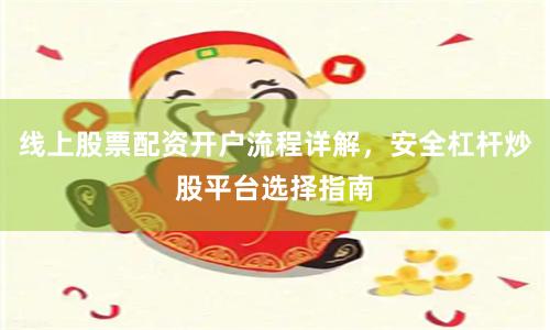 线上股票配资开户流程详解，安全杠杆炒股平台选择指南