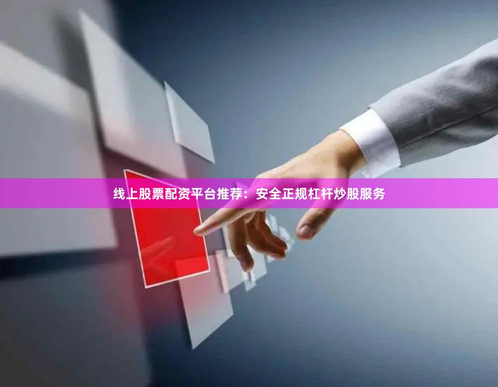 线上股票配资平台推荐：安全正规杠杆炒股服务