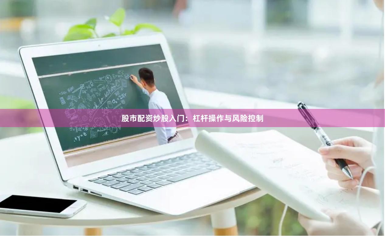 股市配资炒股入门：杠杆操作与风险控制