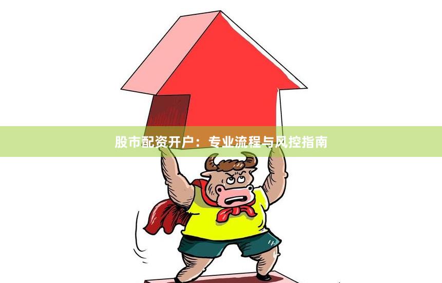 股市配资开户：专业流程与风控指南
