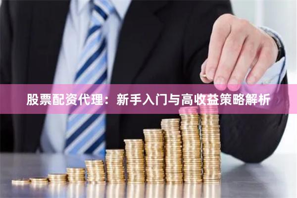 股票配资代理：新手入门与高收益策略解析