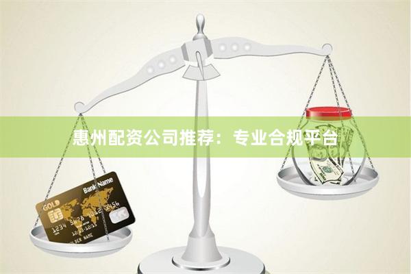 惠州配资公司推荐：专业合规平台