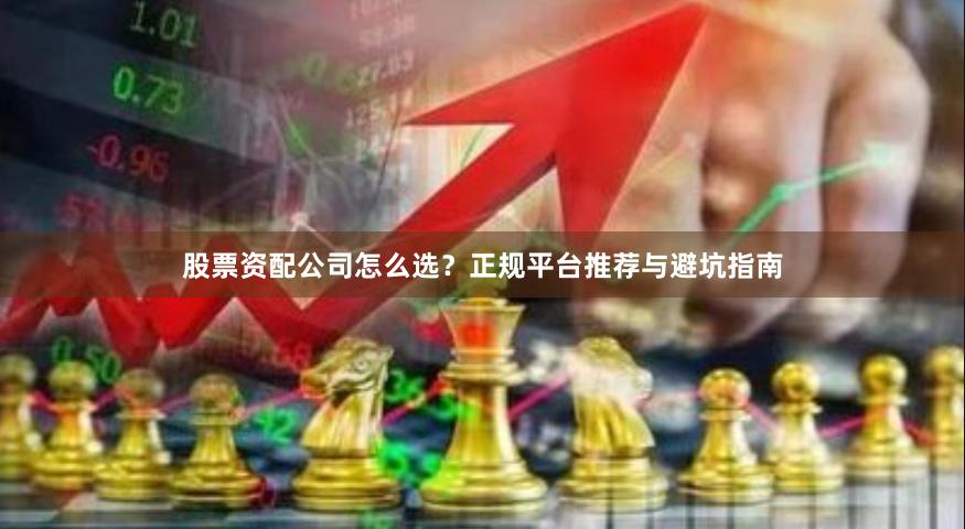 股票资配公司怎么选？正规平台推荐与避坑指南