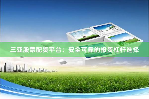 三亚股票配资平台：安全可靠的投资杠杆选择
