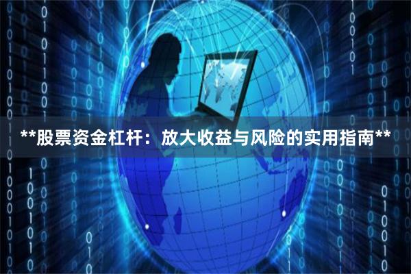 **股票资金杠杆：放大收益与风险的实用指南**