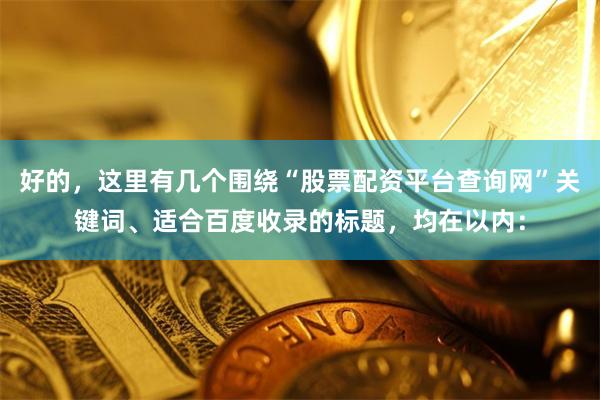 好的，这里有几个围绕“股票配资平台查询网”关键词、适合百度收录的标题，均在以内：
